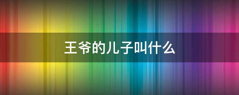 王爷的儿子叫什么 古代王爷的儿子叫什么