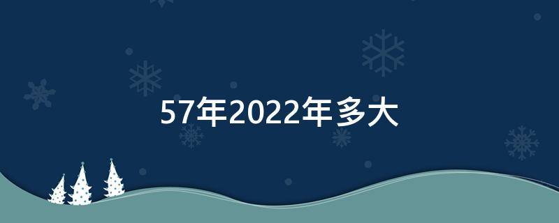 57年2022年多大（57年2022年多大能戴黄金吗）