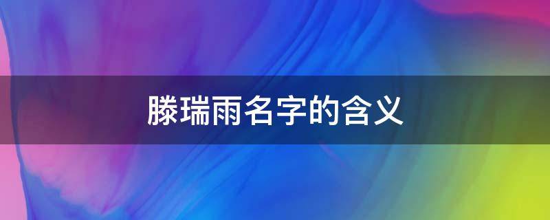 滕瑞雨名字的含义 滕瑞雨名字的意思