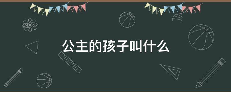 公主的孩子叫什么 公主的孩子叫什么?