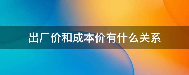 出厂价和成本价有什么关系 成本价和出厂价一样吗