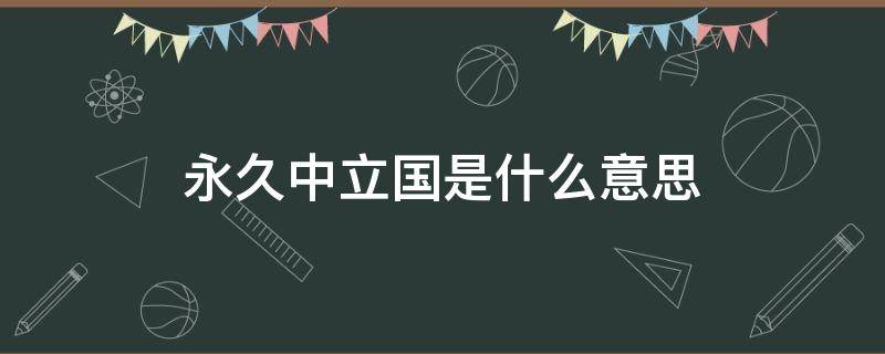 永久中立国是什么意思（永久中立国是什么意思?）