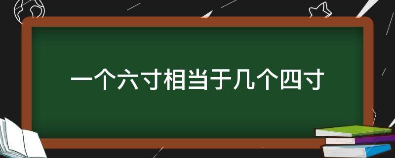 一个六寸相当于几个四寸（一个6寸等于几个四寸）