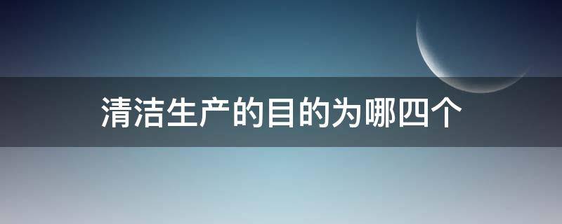 清洁生产的目的为哪四个 清洁生产的目的是