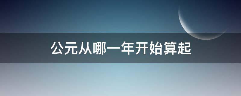 公元从哪一年开始算起（从哪一年开始算公元前）