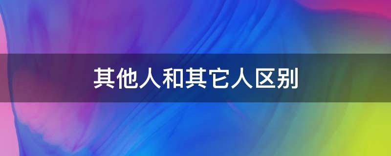 其他人和其它人区别（其它人和其他人的区别）