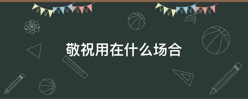 敬祝用在什么场合 敬祝一般用在什么人