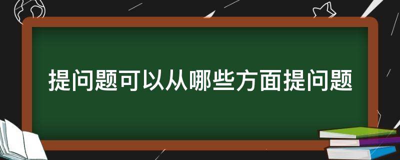 提问题可以从哪些方面提问题（提问题有哪些）