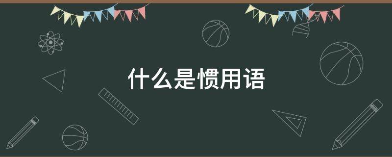 什么是惯用语 什么是惯用语?惯用语有哪些特点