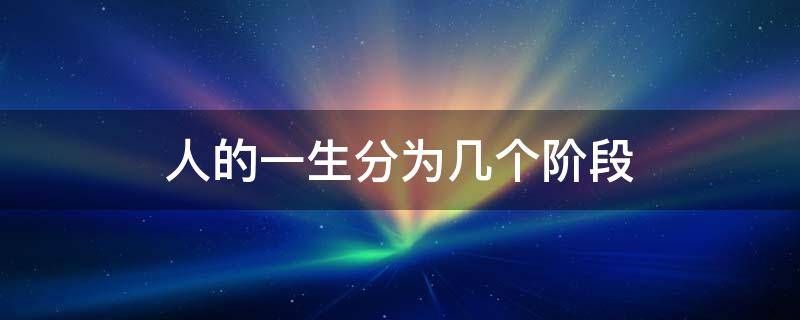 人的一生分为几个阶段 人的一生分为几个阶段和具体年龄