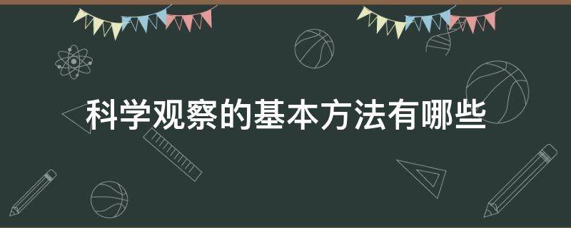 科学观察的基本方法有哪些 科学探究最基本的方法是观察和什么