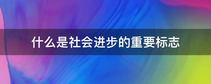 什么是社会进步的重要标志 什么是社会发展和人类进步的重要标志