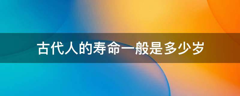 古代人的寿命一般是多少岁 古代人寿命一般是多长