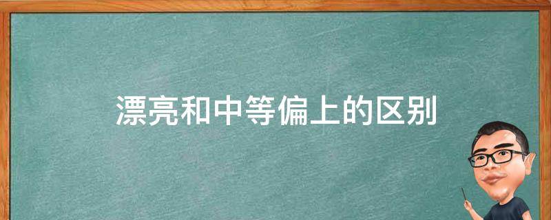 漂亮和中等偏上的区别（漂亮和中等偏上的区别五分女）