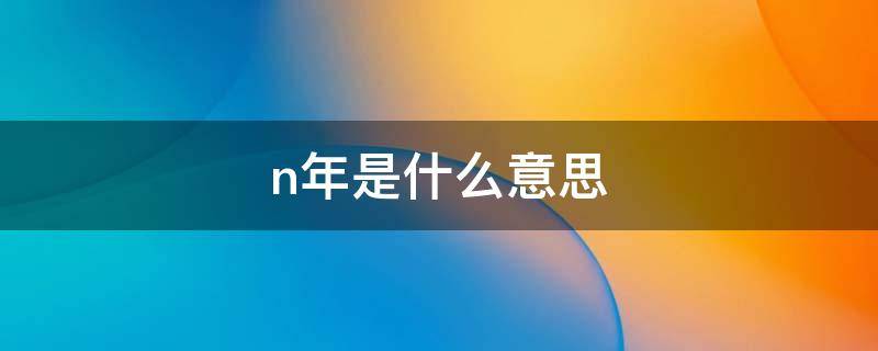 n年是什么意思（N多年前是什么意思）