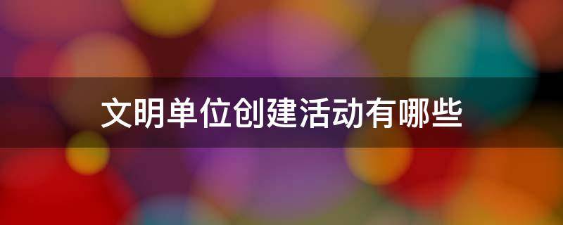 文明单位创建活动有哪些 文明单位创建活动有哪些对干部职工人文关怀