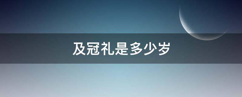 及冠礼是多少岁（及冠之礼是多少岁）