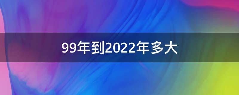 99年到2022年多大（99年多大了2020）