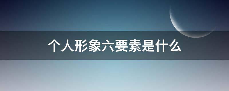 个人形象六要素是什么 个人形象设计六要素有哪些