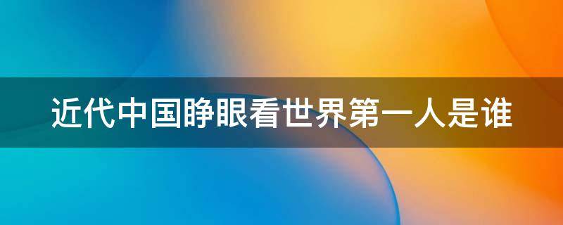 近代中国睁眼看世界第一人是谁（近代中国睁眼看世界第一人是谁?）