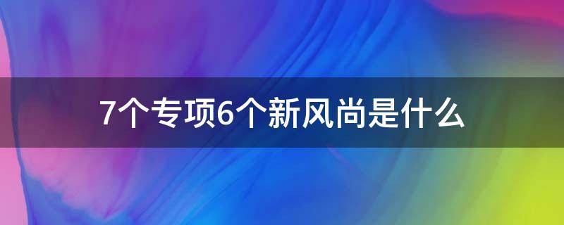 7个专项6个新风尚是什么 七个专项,六条新风尚