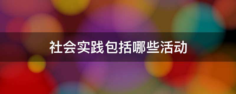 社会实践包括哪些活动（社会实践活动包括哪些?）