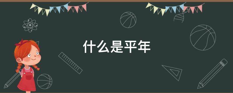 什么是平年（什么是平年怎么计算）