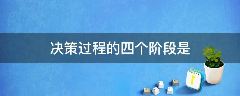 决策过程的四个阶段是（决策过程的四个阶段是管理学）