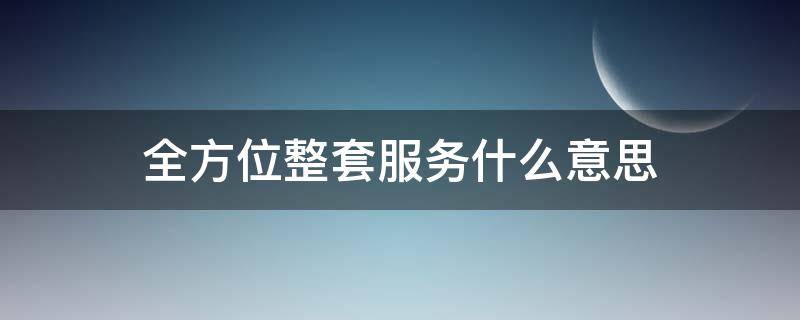 全方位整套服务什么意思 全方位一整套服务是什么意思