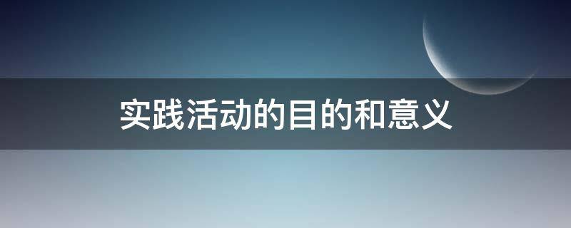 实践活动的目的和意义（大学生实践活动的目的和意义）