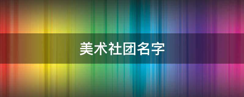 美术社团名字（美术社团名字大全霸气）