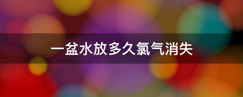 一盆水放多久氯气消失 自来水放多久氯气会消失