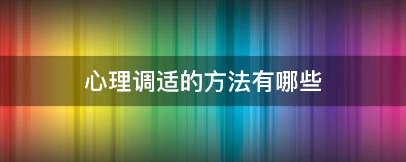 心理调适的方法有哪些 就业心理调适的方法有哪些