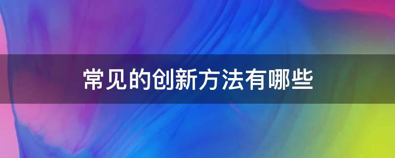 常见的创新方法有哪些 常见的创新方法有哪些请举例说明