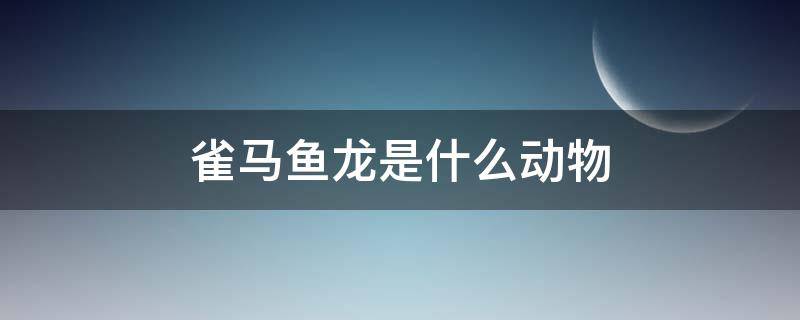 雀马鱼龙是什么动物（雀马鱼龙是什么动物?）