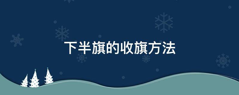 下半旗的收旗方法（如何降旗后收旗）