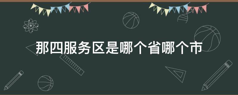 那四服务区是哪个省哪个市 那四服务区归哪里管