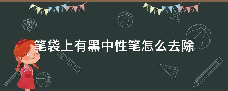 笔袋上有黑中性笔怎么去除（笔袋上黑色中性笔油怎么洗掉）