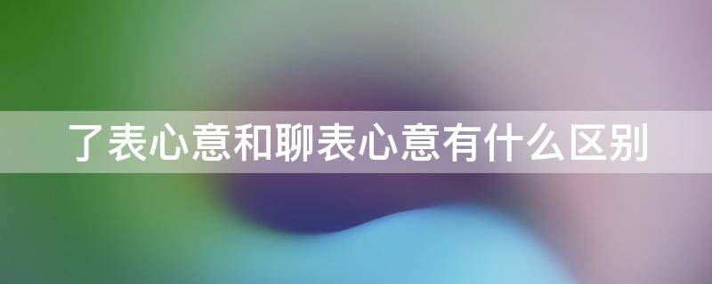 了表心意和聊表心意有什么区别（是聊表心意还是了表心意）