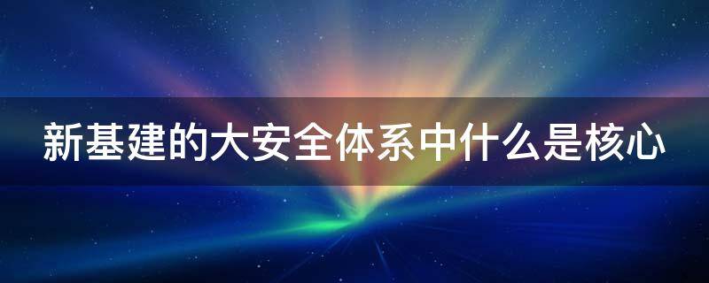 新基建的大安全体系中什么是核心 新基建的大安全体系中什么是核心安全