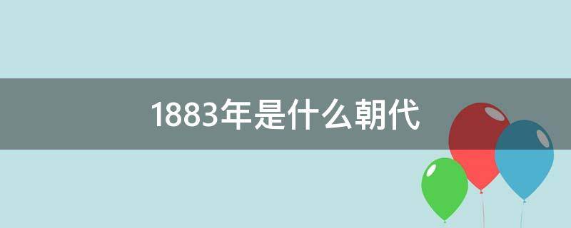 1883年是什么朝代（1883年是什么年代）