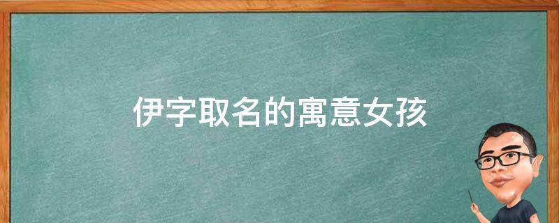 伊字取名的寓意女孩 伊字取名的寓意