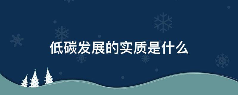 低碳发展的实质是什么（低碳发展的实质是什么利用能源低低碳发展的实质是）