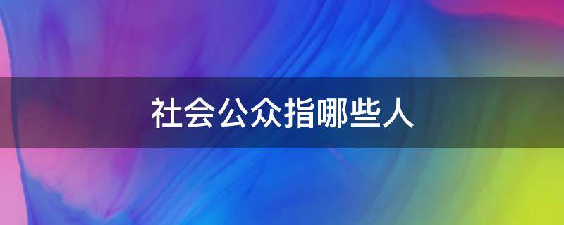 社会公众指哪些人（社会公众指哪些人核酸检测）