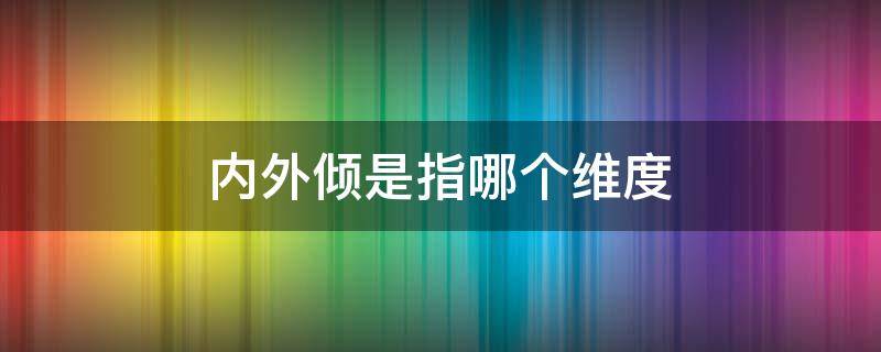 内外倾是指哪个维度（内外倾是指哪个维度认知方式）