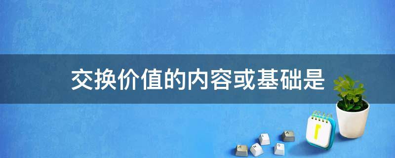 交换价值的内容或基础是 交换价值的内容或基础是____?