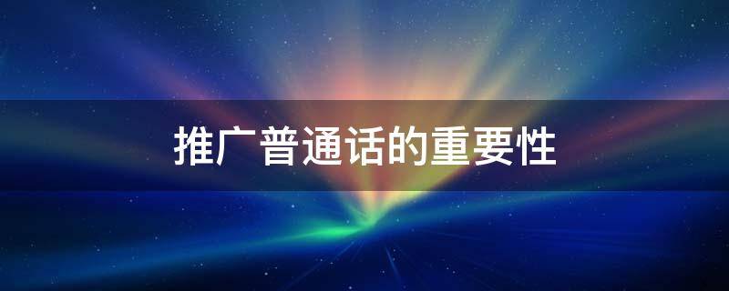 推广普通话的重要性 推广普通话的重要性和必要性