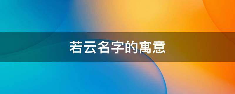 若云名字的寓意（云若名字怎么样）