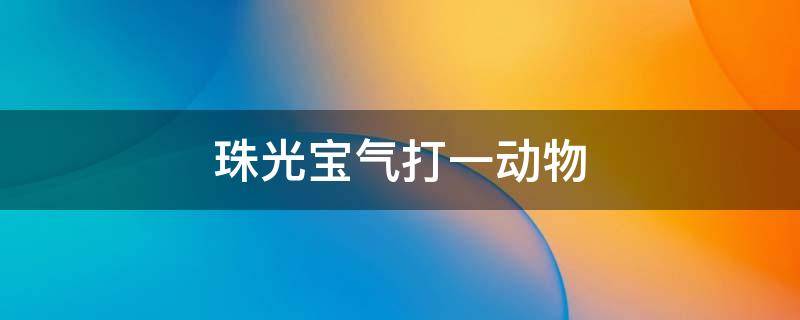 珠光宝气打一动物 珠光宝气打一动物 字花