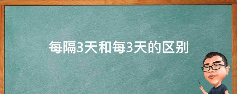 每隔3天和每3天的区别（隔3天和每3天的意思一样吗）